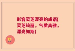 形容灵芝漂亮的成语(灵芝绮丽，气质高雅，漂亮如斯)
