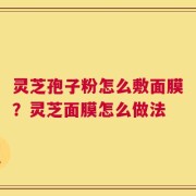 灵芝孢子粉怎么敷面膜？灵芝面膜怎么做法