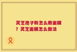 灵芝孢子粉怎么敷面膜？灵芝面膜怎么做法