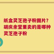 纸盒灵芝孢子粉图片？胡庆余堂里卖的是哪种灵芝孢子粉