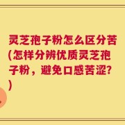 灵芝孢子粉怎么区分苦(怎样分辨优质灵芝孢子粉，避免口感苦涩？)