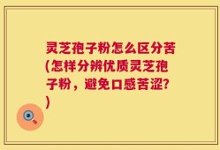灵芝孢子粉怎么区分苦(怎样分辨优质灵芝孢子粉，避免口感苦涩？)
