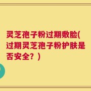 灵芝孢子粉过期敷脸(过期灵芝孢子粉护肤是否安全？)