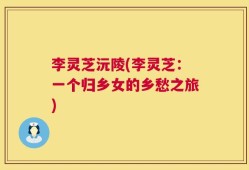 李灵芝沅陵(李灵芝：一个归乡女的乡愁之旅)
