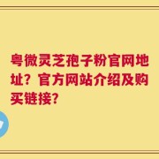粤微灵芝孢子粉官网地址？官方网站介绍及购买链接？
