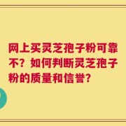 网上买灵芝孢子粉可靠不？如何判断灵芝孢子粉的质量和信誉？