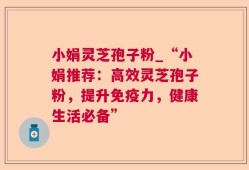 小娟灵芝孢子粉_“小娟推荐：高效灵芝孢子粉，提升免疫力，健康生活必备”