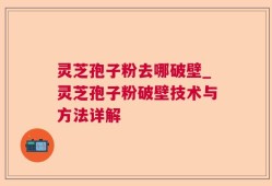 灵芝孢子粉去哪破壁_灵芝孢子粉破壁技术与方法详解