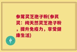 参茸灵芝孢子粉(参芪灵：纯天然灵芝孢子粉，提升免疫力，享受健康生活)