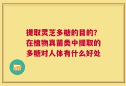 提取灵芝多糖的目的？在植物真菌类中提取的多糖对人体有什么好处