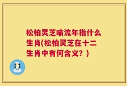 松柏灵芝喻流年指什么生肖(松柏灵芝在十二生肖中有何含义？)