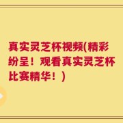 真实灵芝杯视频(精彩纷呈！观看真实灵芝杯比赛精华！)