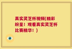 真实灵芝杯视频(精彩纷呈！观看真实灵芝杯比赛精华！)