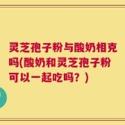 灵芝孢子粉与酸奶相克吗(酸奶和灵芝孢子粉可以一起吃吗？)