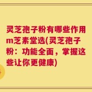 灵芝孢子粉有哪些作用m芝素堂选(灵芝孢子粉：功能全面，掌握这些让你更健康)