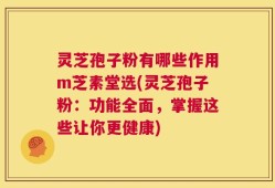 灵芝孢子粉有哪些作用m芝素堂选(灵芝孢子粉：功能全面，掌握这些让你更健康)