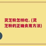 灵芝粉怎样吃. (灵芝粉的正确食用方法)