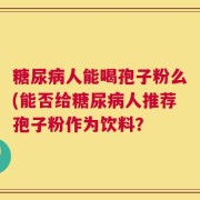 糖尿病人能喝孢子粉么(能否给糖尿病人推荐孢子粉作为饮料？