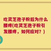 吃灵芝孢子粉后为什么腰疼(吃灵芝孢子粉引发腰疼，如何应对？)