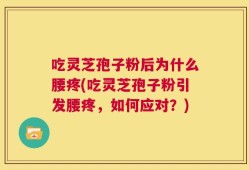 吃灵芝孢子粉后为什么腰疼(吃灵芝孢子粉引发腰疼，如何应对？)