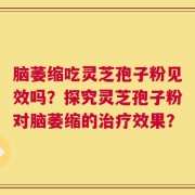 脑萎缩吃灵芝孢子粉见效吗？探究灵芝孢子粉对脑萎缩的治疗效果？