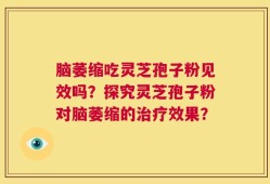 脑萎缩吃灵芝孢子粉见效吗？探究灵芝孢子粉对脑萎缩的治疗效果？