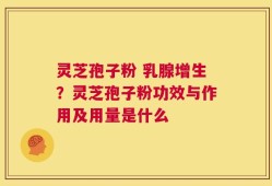 灵芝孢子粉 乳腺增生？灵芝孢子粉功效与作用及用量是什么