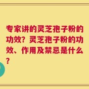 专家讲的灵芝孢子粉的功效？灵芝孢子粉的功效、作用及禁忌是什么？