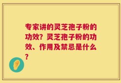 专家讲的灵芝孢子粉的功效？灵芝孢子粉的功效、作用及禁忌是什么？
