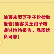 仙客来灵芝孢子粉检验报告(仙客灵芝孢子粉通过检验报告，品质优良可靠)