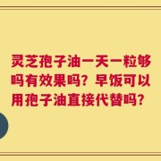 灵芝孢子油一天一粒够吗有效果吗？早饭可以用孢子油直接代替吗？