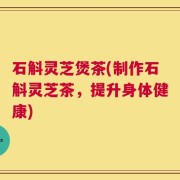石斛灵芝煲茶(制作石斛灵芝茶，提升身体健康)