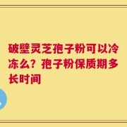 破壁灵芝孢子粉可以冷冻么？孢子粉保质期多长时间