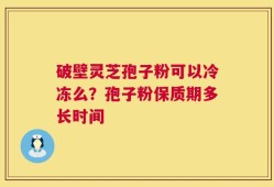 破壁灵芝孢子粉可以冷冻么？孢子粉保质期多长时间
