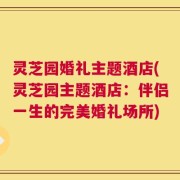 灵芝园婚礼主题酒店(灵芝园主题酒店：伴侣一生的完美婚礼场所)