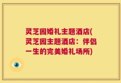 灵芝园婚礼主题酒店(灵芝园主题酒店：伴侣一生的完美婚礼场所)