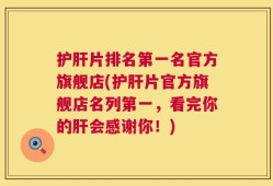 护肝片排名第一名官方旗舰店(护肝片官方旗舰店名列第一，看完你的肝会感谢你！)