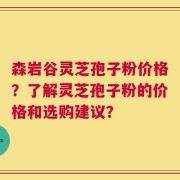 森岩谷灵芝孢子粉价格？了解灵芝孢子粉的价格和选购建议？