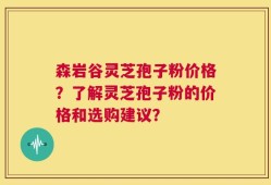 森岩谷灵芝孢子粉价格？了解灵芝孢子粉的价格和选购建议？