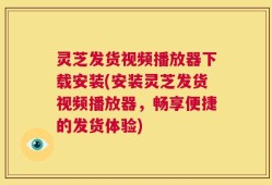 灵芝发货视频播放器下载安装(安装灵芝发货视频播放器，畅享便捷的发货体验)