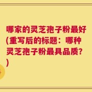 哪家的灵芝孢子粉最好(重写后的标题：哪种灵芝孢子粉最具品质？)