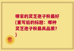 哪家的灵芝孢子粉最好(重写后的标题：哪种灵芝孢子粉最具品质？)