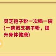 灵芝孢子粉一次喝一碗(一碗灵芝孢子粉，提升身体健康)