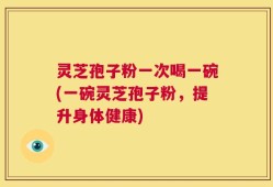 灵芝孢子粉一次喝一碗(一碗灵芝孢子粉，提升身体健康)