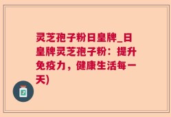 灵芝孢子粉日皇牌_日皇牌灵芝孢子粉：提升免疫力，健康生活每一天)