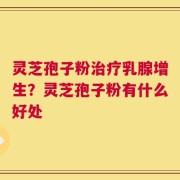 灵芝孢子粉治疗乳腺增生？灵芝孢子粉有什么好处