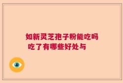 如新灵芝孢子粉能吃吗 吃了有哪些好处与