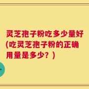 灵芝孢子粉吃多少量好(吃灵芝孢子粉的正确用量是多少？)