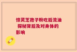 惊灵芝孢子粉吃后流油 探秘背后及对身体的影响