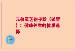 元和灵芝孢子粉（破壁）：健康养生的优质选择